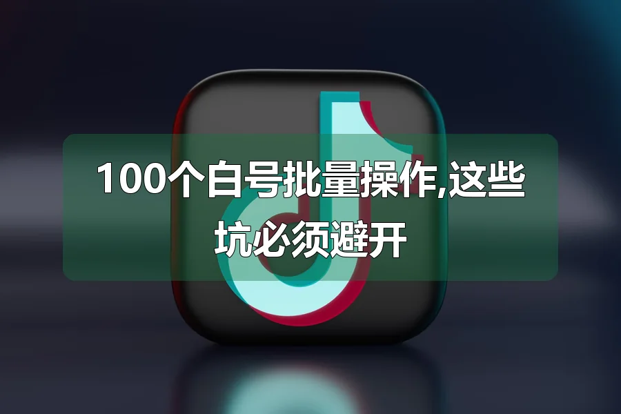 100个白号批量操作,这些坑必须避开